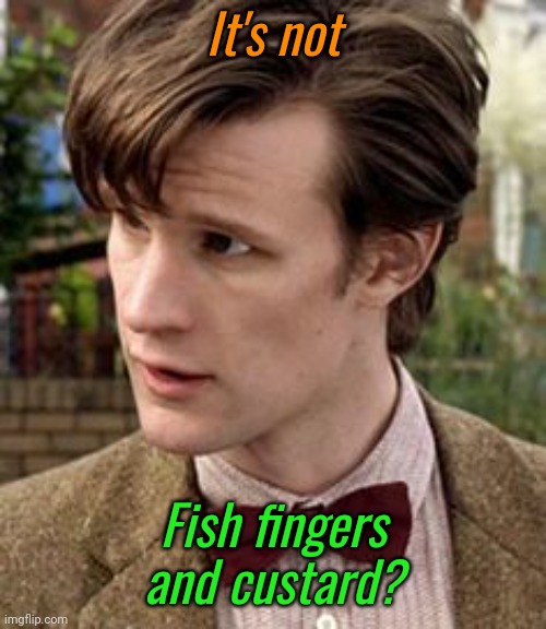 11th doctor | It's not Fish fingers and custard? | image tagged in 11th doctor | made w/ Imgflip meme maker
