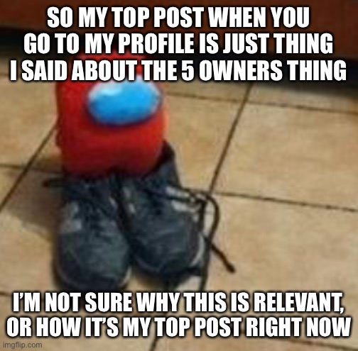 {McNote: Mcnikkins had a McStroke trying to read it and McFucking died} | SO MY TOP POST WHEN YOU GO TO MY PROFILE IS JUST THING I SAID ABOUT THE 5 OWNERS THING; I’M NOT SURE WHY THIS IS RELEVANT, OR HOW IT’S MY TOP POST RIGHT NOW | made w/ Imgflip meme maker