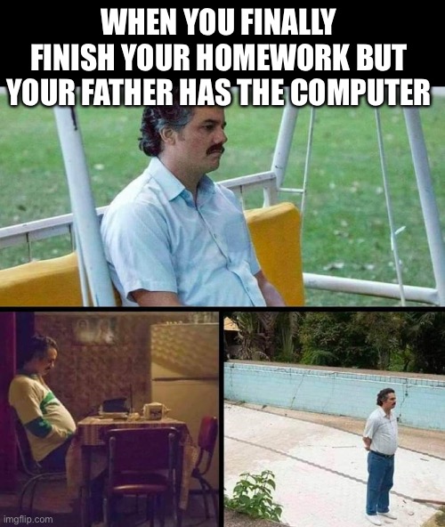Give me the Computer | WHEN YOU FINALLY FINISH YOUR HOMEWORK BUT YOUR FATHER HAS THE COMPUTER | image tagged in lonely guy | made w/ Imgflip meme maker