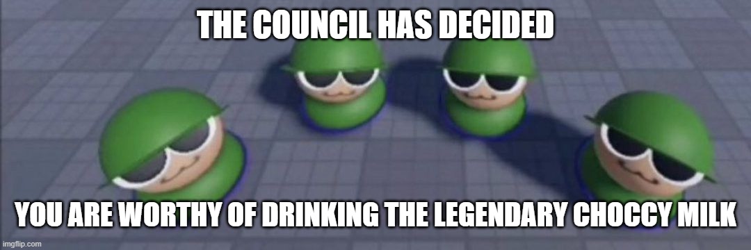 Brobgonal | THE COUNCIL HAS DECIDED; YOU ARE WORTHY OF DRINKING THE LEGENDARY CHOCCY MILK | image tagged in brobgonal council | made w/ Imgflip meme maker