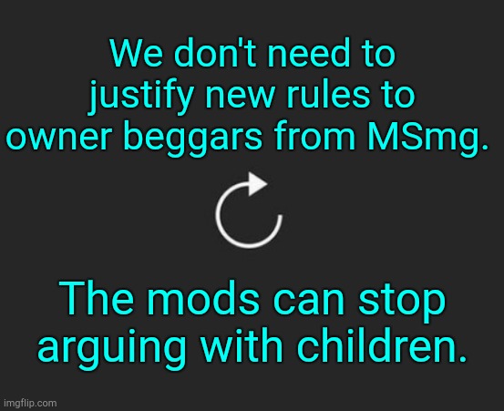 To win an argument, ask their age. | We don't need to justify new rules to owner beggars from MSmg. The mods can stop arguing with children. | image tagged in replay button | made w/ Imgflip meme maker