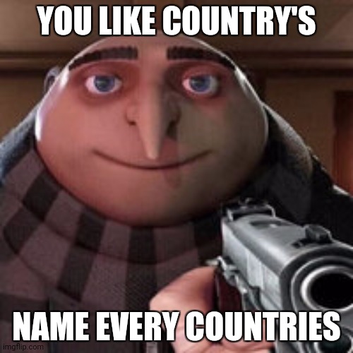 Name every countries | YOU LIKE COUNTRY'S; NAME EVERY COUNTRIES | image tagged in oh so you like x name every y | made w/ Imgflip meme maker