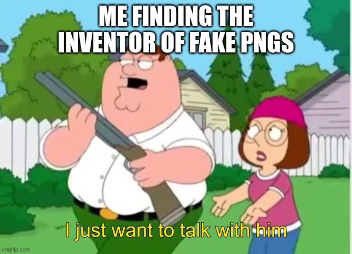 Fake png bad | ME FINDING THE INVENTOR OF FAKE PNGS | image tagged in i just wanna talk to him | made w/ Imgflip meme maker