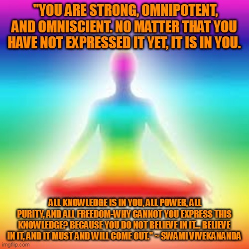 Yoga | "YOU ARE STRONG, OMNIPOTENT, AND OMNISCIENT. NO MATTER THAT YOU HAVE NOT EXPRESSED IT YET, IT IS IN YOU. ALL KNOWLEDGE IS IN YOU, ALL POWER, ALL PURITY, AND ALL FREEDOM-WHY CANNOT YOU EXPRESS THIS KNOWLEDGE? BECAUSE YOU DO NOT BELIEVE IN IT... BELIEVE IN IT, AND IT MUST AND WILL COME OUT." ~ SWAMI VIVEKANANDA | image tagged in yoga | made w/ Imgflip meme maker