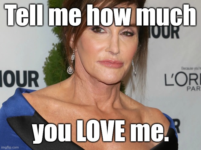 Bruce Jenner, Woman of the Year | Tell me how much you LOVE me. | image tagged in bruce jenner woman of the year | made w/ Imgflip meme maker