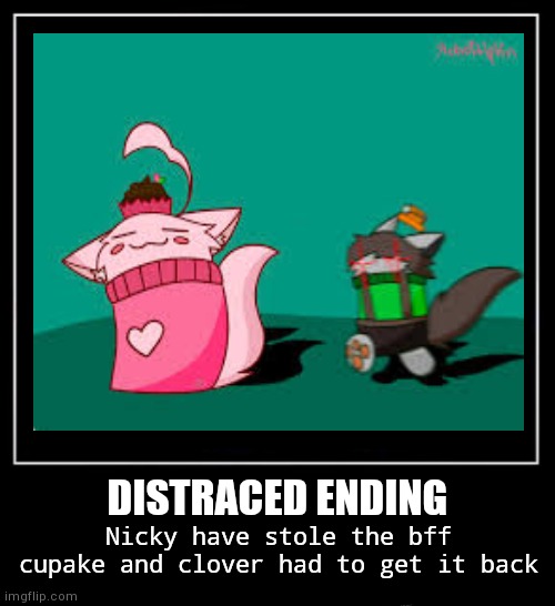 POV: CLOVER MET YOU (disscated ending) |  DISTRACED ENDING; Nicky have stole the bff cupake and clover had to get it back | made w/ Imgflip meme maker