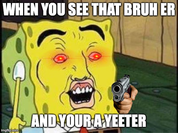 QWA | WHEN YOU SEE THAT BRUH ER; AND YOUR A YEETER | image tagged in sponge bob bruh | made w/ Imgflip meme maker