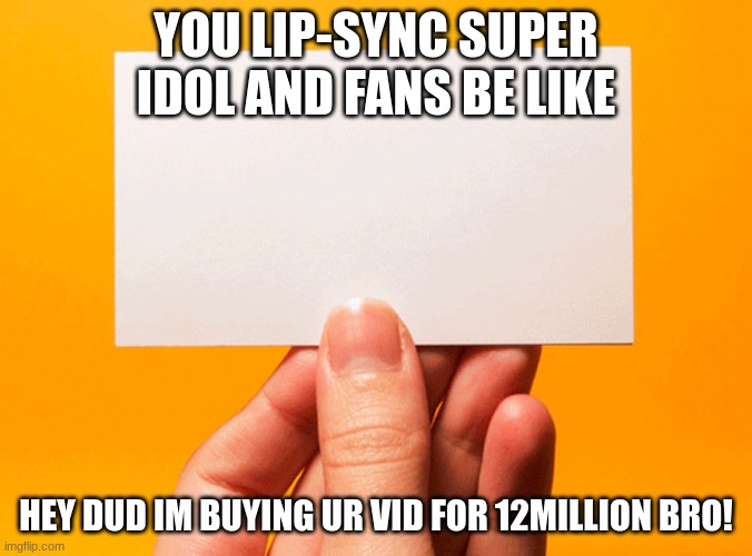 MEME BUSINESS FOR MONEYDUDE | YOU LIP-SYNC SUPER IDOL AND FANS BE LIKE; HEY DUD IM BUYING UR VID FOR 12MILLION BRO! | image tagged in business card | made w/ Imgflip meme maker