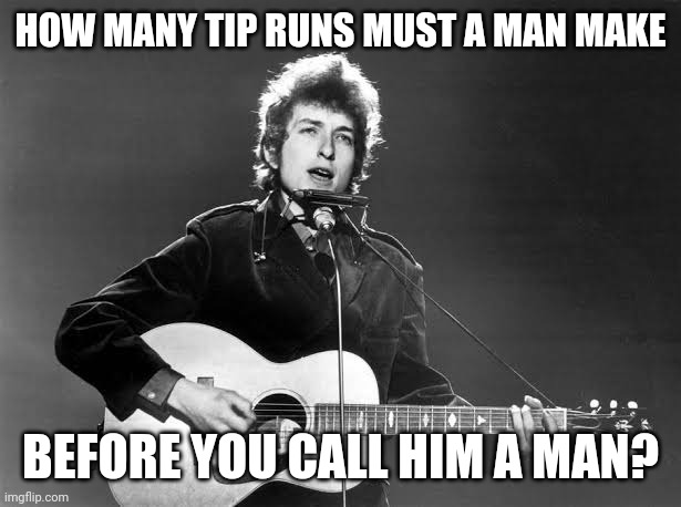Blowing in the rubbish | HOW MANY TIP RUNS MUST A MAN MAKE; BEFORE YOU CALL HIM A MAN? | image tagged in bob dylan | made w/ Imgflip meme maker