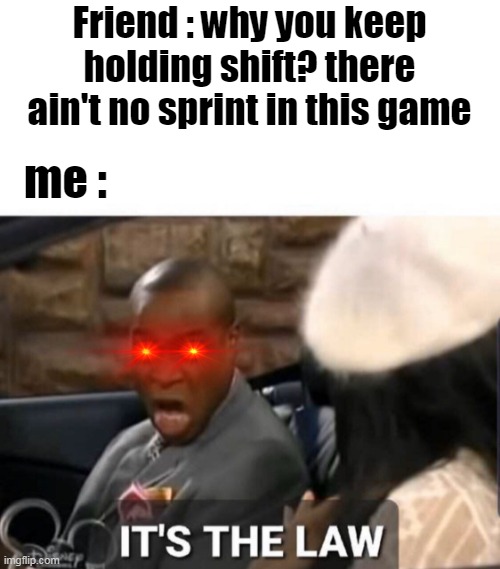 game | Friend : why you keep holding shift? there ain't no sprint in this game; me : | image tagged in it's the law | made w/ Imgflip meme maker