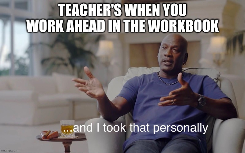 i am the worst person on earth for doing question c when you were going over question b | TEACHER'S WHEN YOU WORK AHEAD IN THE WORKBOOK | image tagged in and i took that personally | made w/ Imgflip meme maker