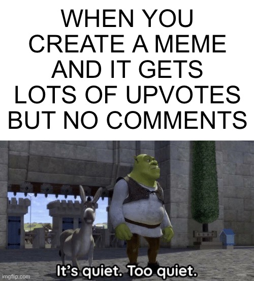 Hmm | WHEN YOU CREATE A MEME AND IT GETS LOTS OF UPVOTES BUT NO COMMENTS | image tagged in it s quiet too quiet shrek,memes,true story | made w/ Imgflip meme maker