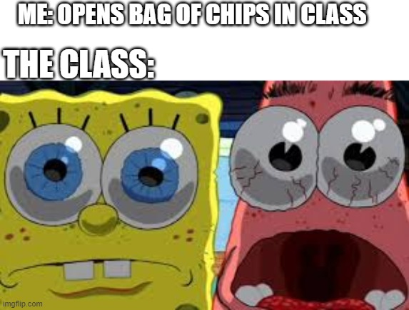 spongebob and patrick staring | ME: OPENS BAG OF CHIPS IN CLASS; THE CLASS: | image tagged in spongebob and patrick staring | made w/ Imgflip meme maker