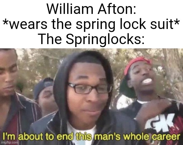 Ded | William Afton: *wears the spring lock suit*
The Springlocks: | image tagged in i m about to end this man s whole career | made w/ Imgflip meme maker