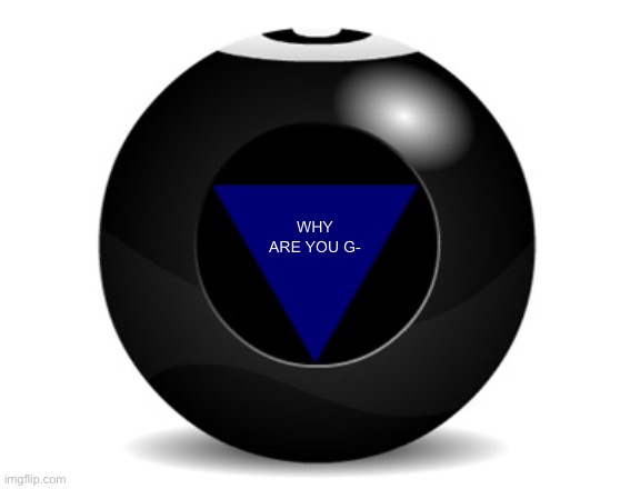 magic 8 ball | WHY ARE YOU G- | image tagged in magic 8 ball | made w/ Imgflip meme maker