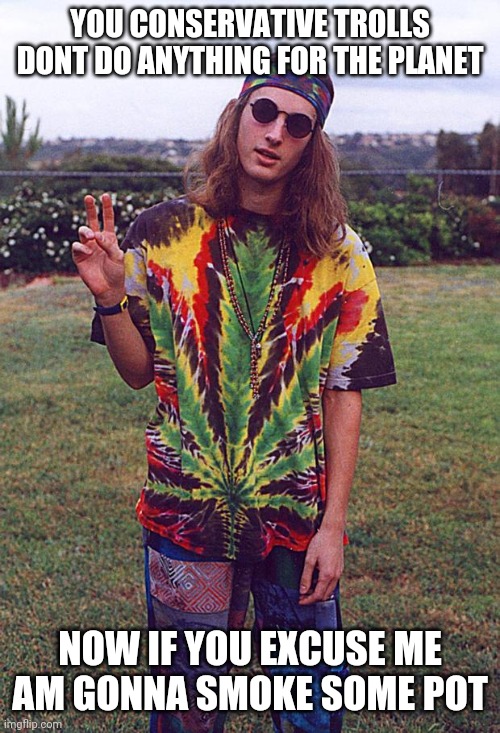 Hippie | YOU CONSERVATIVE TROLLS DONT DO ANYTHING FOR THE PLANET NOW IF YOU EXCUSE ME AM GONNA SMOKE SOME POT | image tagged in hippie | made w/ Imgflip meme maker