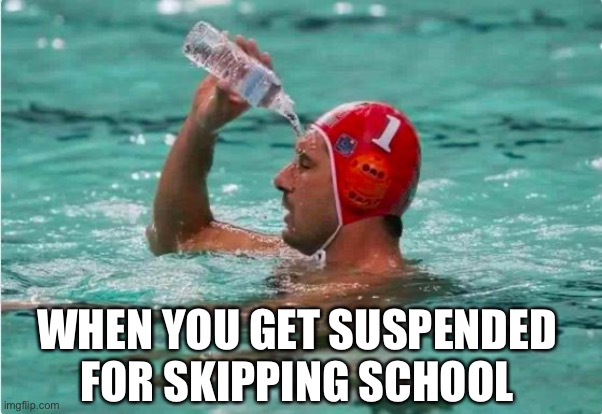 Waterbottle Swimmer | WHEN YOU GET SUSPENDED FOR SKIPPING SCHOOL | image tagged in waterbottle swimmer | made w/ Imgflip meme maker
