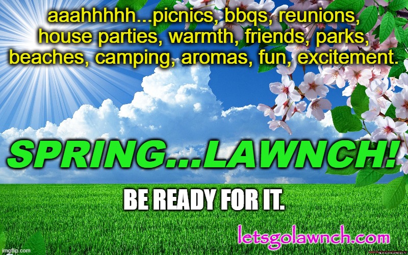 aaahhhhh...picnics, bbqs, reunions, house parties, warmth, friends, parks, beaches, camping, aromas, fun, excitement. SPRING...LAWNCH! BE READY FOR IT. letsgolawnch.com | made w/ Imgflip meme maker