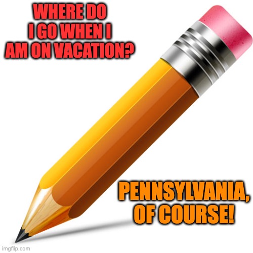 PA | WHERE DO I GO WHEN I AM ON VACATION? PENNSYLVANIA, OF COURSE! | image tagged in pencil | made w/ Imgflip meme maker