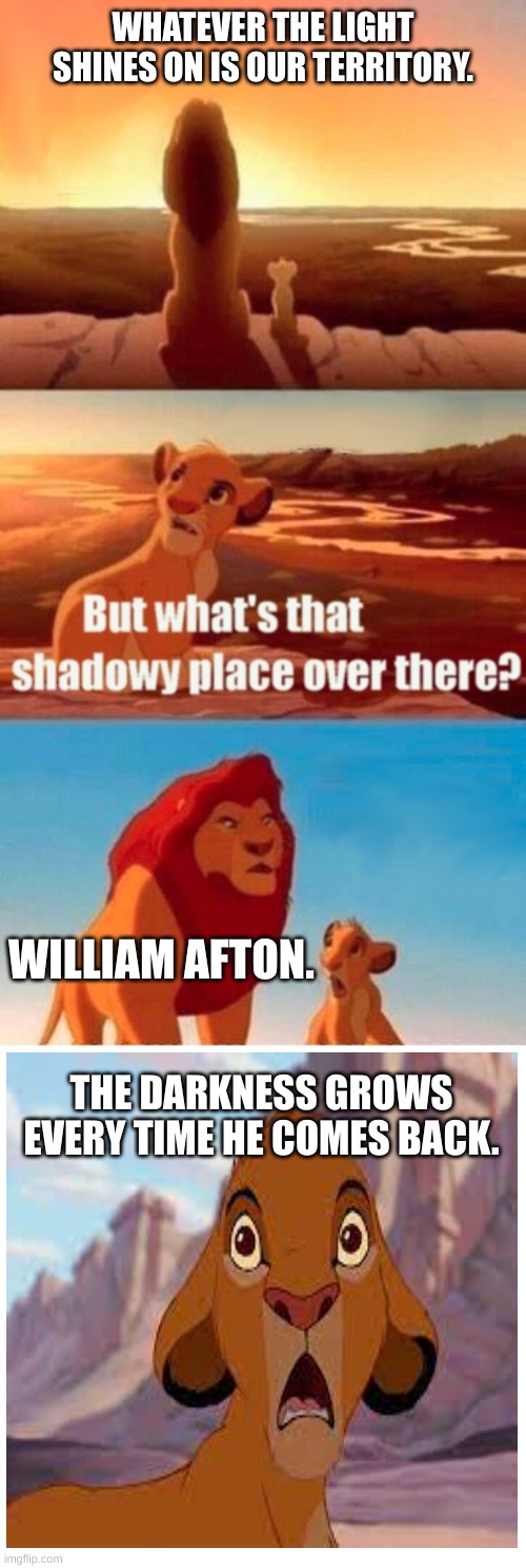 He will always come back. | WHATEVER THE LIGHT SHINES ON IS OUR TERRITORY. WILLIAM AFTON. THE DARKNESS GROWS EVERY TIME HE COMES BACK. | image tagged in memes,simba shadowy place | made w/ Imgflip meme maker