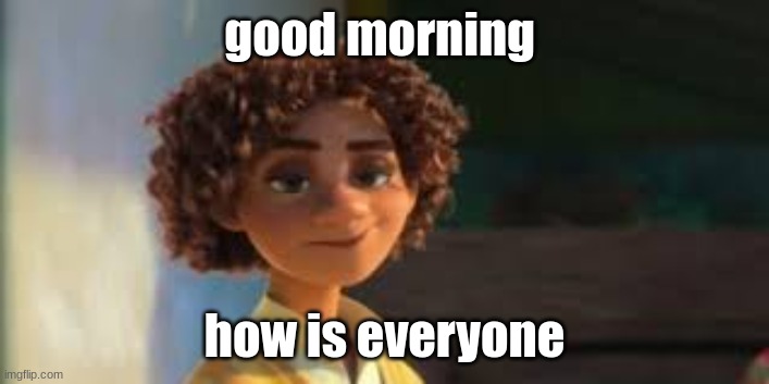this b o y - | good morning; how is everyone | image tagged in this b o y - | made w/ Imgflip meme maker