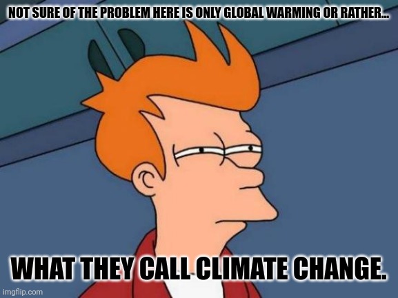 Futurama Fry Meme | NOT SURE OF THE PROBLEM HERE IS ONLY GLOBAL WARMING OR RATHER... WHAT THEY CALL CLIMATE CHANGE. | image tagged in memes,global,warm | made w/ Imgflip meme maker