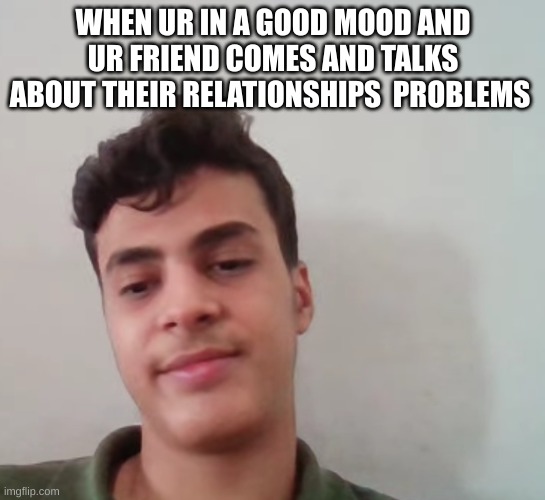 H.memes | WHEN UR IN A GOOD MOOD AND UR FRIEND COMES AND TALKS ABOUT THEIR RELATIONSHIPS  PROBLEMS | image tagged in annoying | made w/ Imgflip meme maker