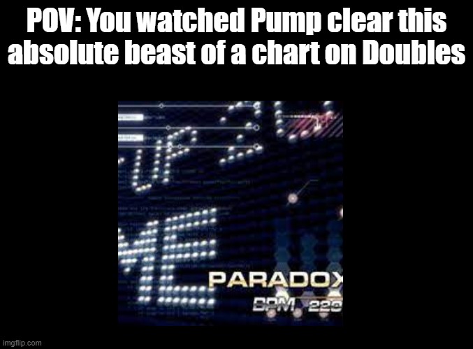 Yet another arcade RP | POV: You watched Pump clear this absolute beast of a chart on Doubles | image tagged in blank black,pump it up,rp | made w/ Imgflip meme maker