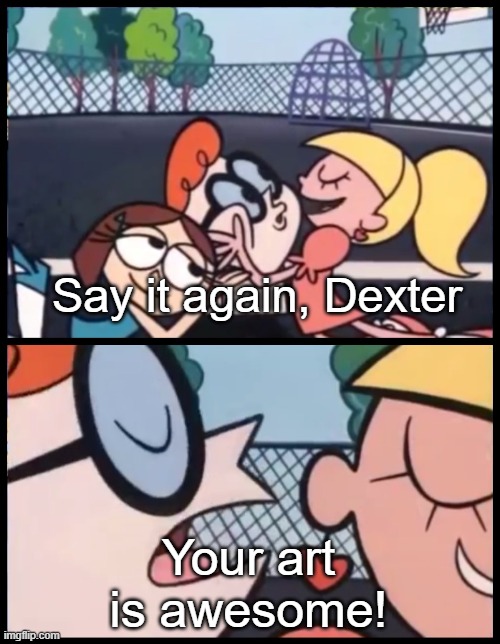 Say it Again, Dexter Meme | Say it again, Dexter Your art is awesome! | image tagged in memes,say it again dexter | made w/ Imgflip meme maker