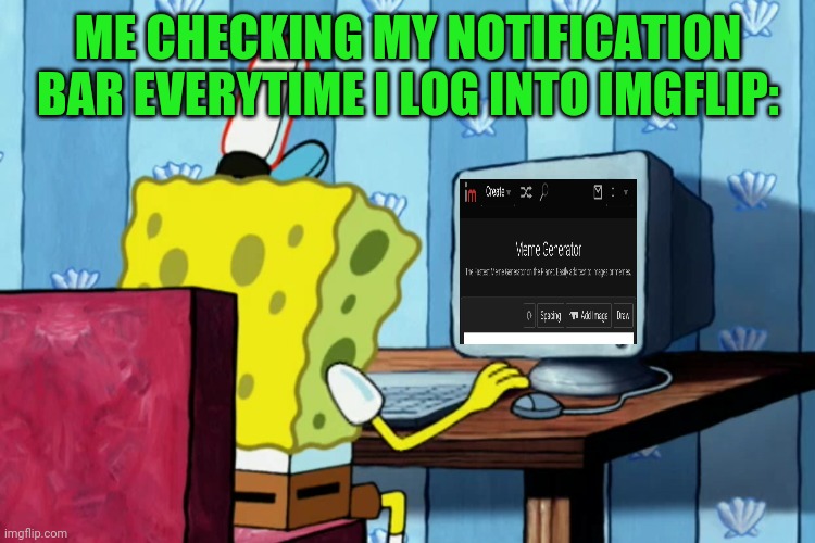 Spongebob on a computer | ME CHECKING MY NOTIFICATION BAR EVERYTIME I LOG INTO IMGFLIP: | image tagged in spongebob on a computer,memes,imgflip,notifications,funny | made w/ Imgflip meme maker