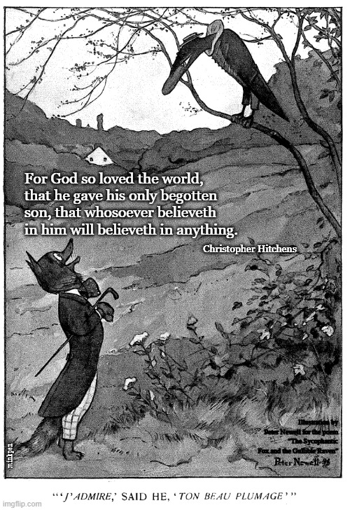 Credulity |  For God so loved the world, that he gave his only begotten son, that whosoever believeth in him will believeth in anything. Christopher Hitchens; Illustration by Peter Newell for the poem "The Sycophantic Fox and the Gullible Raven"; minkpen | image tagged in religion,anti-religion,atheism,humanism | made w/ Imgflip meme maker