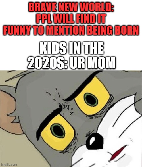 uh oh | BRAVE NEW WORLD: PPL WILL FIND IT FUNNY TO MENTION BEING BORN; KIDS IN THE 2020S: UR MOM | image tagged in unsettled tom,dystopia,memes | made w/ Imgflip meme maker