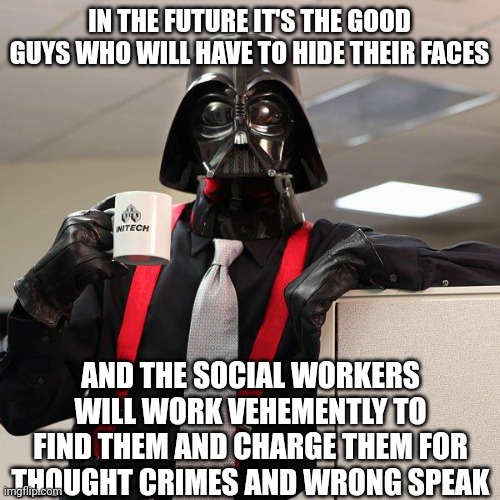 Upside Down | IN THE FUTURE IT'S THE GOOD GUYS WHO WILL HAVE TO HIDE THEIR FACES; AND THE SOCIAL WORKERS WILL WORK VEHEMENTLY TO FIND THEM AND CHARGE THEM FOR THOUGHT CRIMES AND WRONG SPEAK | image tagged in darth vader office space,socialism,evil | made w/ Imgflip meme maker