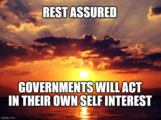 Sunset |  REST ASSURED; GOVERNMENTS WILL ACT IN THEIR OWN SELF INTEREST | image tagged in sunset | made w/ Imgflip meme maker
