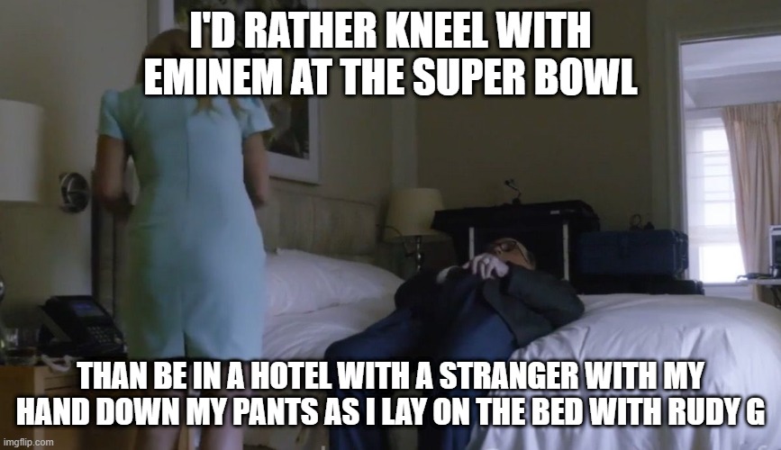 Rudy Guiliani Borat | I'D RATHER KNEEL WITH EMINEM AT THE SUPER BOWL; THAN BE IN A HOTEL WITH A STRANGER WITH MY HAND DOWN MY PANTS AS I LAY ON THE BED WITH RUDY G | image tagged in rudy guiliani borat | made w/ Imgflip meme maker