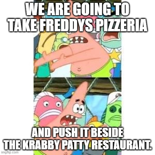 NO PATRICK PEOPLE WILL DIE | WE ARE GOING TO TAKE FREDDYS PIZZERIA; AND PUSH IT BESIDE THE KRABBY PATTY RESTAURANT. | image tagged in patrick's fnaf plan | made w/ Imgflip meme maker