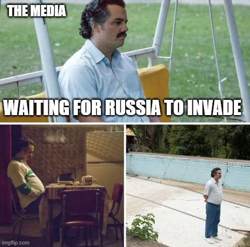 Sad Pablo Escobar Meme | THE MEDIA; WAITING FOR RUSSIA TO INVADE | image tagged in memes,sad pablo escobar | made w/ Imgflip meme maker