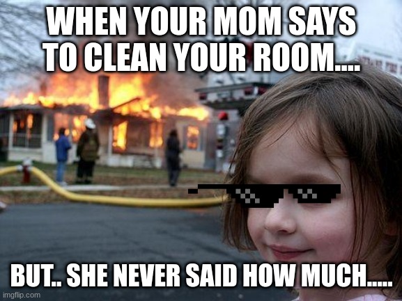 Disaster Girl Meme | WHEN YOUR MOM SAYS TO CLEAN YOUR ROOM.... BUT.. SHE NEVER SAID HOW MUCH..... | image tagged in memes,disaster girl | made w/ Imgflip meme maker