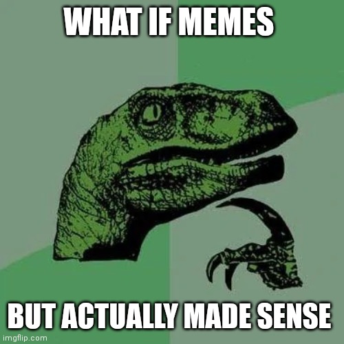 What if memes made sense | WHAT IF MEMES; BUT ACTUALLY MADE SENSE | image tagged in raptor asking questions | made w/ Imgflip meme maker