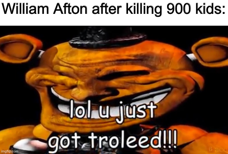 We do a bit of trolling | William Afton after killing 900 kids: | image tagged in fnaf,five nights at freddys,five nights at freddy's | made w/ Imgflip meme maker