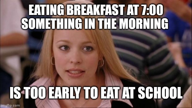 Why dont they make school start later | EATING BREAKFAST AT 7:00 SOMETHING IN THE MORNING; IS TOO EARLY TO EAT AT SCHOOL | image tagged in memes,its not going to happen,why why why why why | made w/ Imgflip meme maker