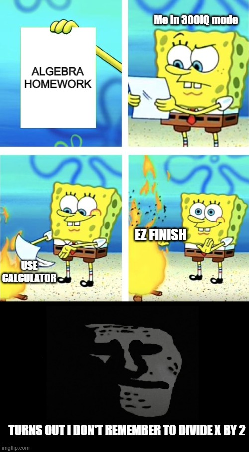 Spongebob Burning Paper | Me In 300IQ mode; ALGEBRA HOMEWORK; EZ FINISH; USE CALCULATOR; TURNS OUT I DON'T REMEMBER TO DIVIDE X BY 2 | image tagged in spongebob burning paper | made w/ Imgflip meme maker