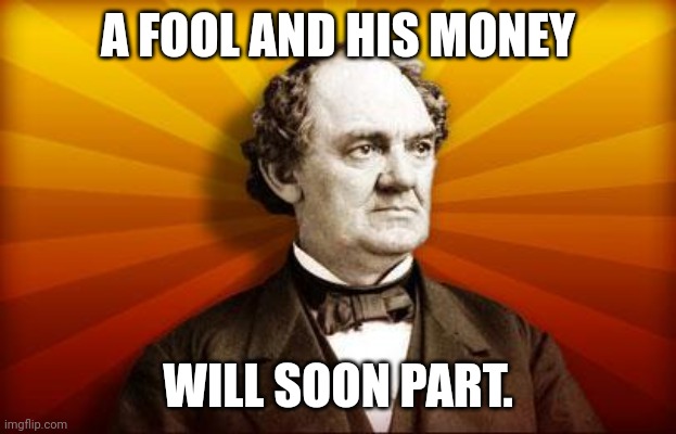 PT Barnum | A FOOL AND HIS MONEY WILL SOON PART. | image tagged in pt barnum | made w/ Imgflip meme maker