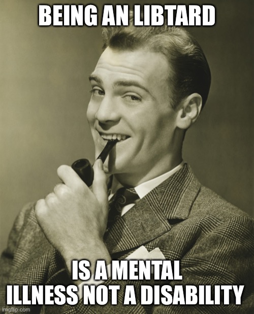 Smug | BEING AN LIBTARD IS A MENTAL ILLNESS NOT A DISABILITY | image tagged in smug | made w/ Imgflip meme maker