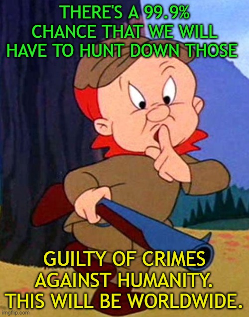 Elmer Fudd | THERE'S A 99.9% CHANCE THAT WE WILL HAVE TO HUNT DOWN THOSE; GUILTY OF CRIMES AGAINST HUMANITY. THIS WILL BE WORLDWIDE. | image tagged in elmer fudd | made w/ Imgflip meme maker