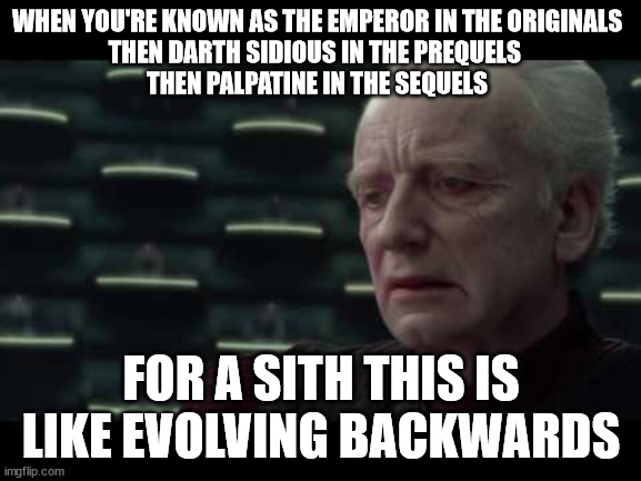 Palpatine (Star Wars) - I Love Democracy | WHEN YOU'RE KNOWN AS THE EMPEROR IN THE ORIGINALS
THEN DARTH SIDIOUS IN THE PREQUELS 
THEN PALPATINE IN THE SEQUELS; FOR A SITH THIS IS LIKE EVOLVING BACKWARDS | image tagged in palpatine star wars - i love democracy | made w/ Imgflip meme maker