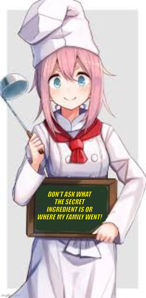 It's time to stop | DON'T ASK WHAT THE SECRET INGREDIENT IS OR WHERE MY FAMILY WENT! | image tagged in anime girl,cooking,secret ingredient,cannibalism | made w/ Imgflip meme maker