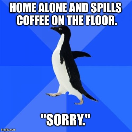 Socially Awkward Penguin Meme | HOME ALONE AND SPILLS COFFEE ON THE FLOOR. "SORRY." | image tagged in memes,socially awkward penguin,AdviceAnimals | made w/ Imgflip meme maker