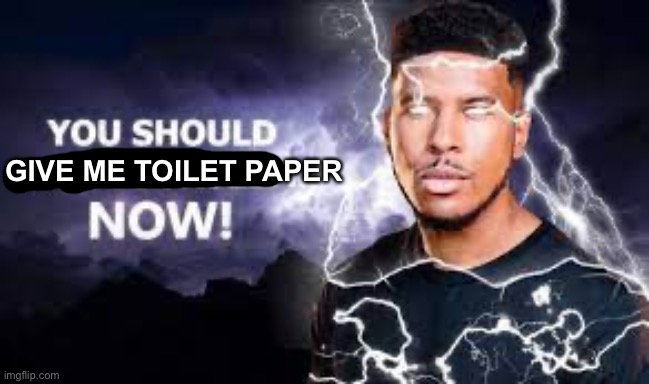 You Should Kill Yourself NOW! | GIVE ME TOILET PAPER | image tagged in you should kill yourself now | made w/ Imgflip meme maker