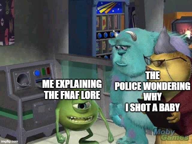 fnaf lore has gotten way too complicated | THE POLICE WONDERING WHY I SHOT A BABY; ME EXPLAINING THE FNAF LORE | image tagged in mike wazowski trying to explain,fnaf | made w/ Imgflip meme maker